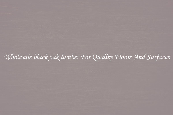 Wholesale black oak lumber For Quality Floors And Surfaces