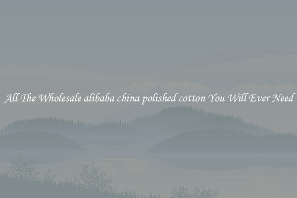 All The Wholesale alibaba china polished cotton You Will Ever Need