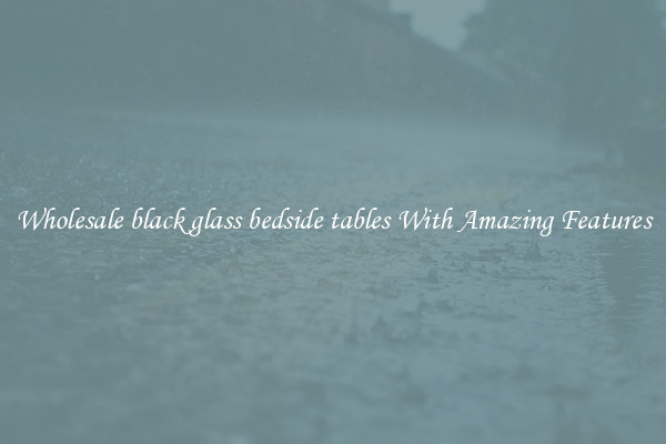 Wholesale black glass bedside tables With Amazing Features