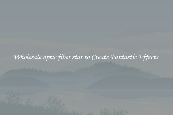 Wholesale optic fiber star to Create Fantastic Effects 