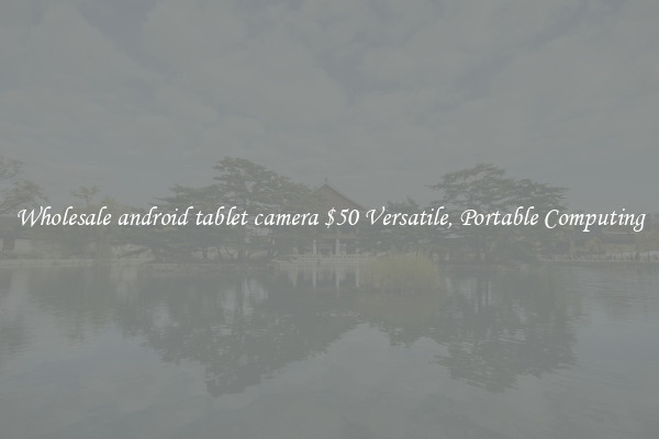 Wholesale android tablet camera $50 Versatile, Portable Computing