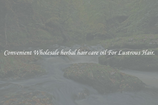 Convenient Wholesale herbal hair care oil For Lustrous Hair.