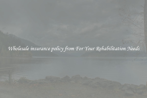 Wholesale insurance policy from For Your Rehabilitation Needs