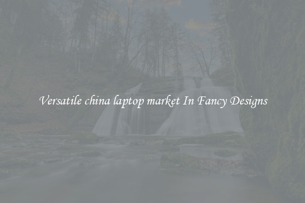 Versatile china laptop market In Fancy Designs