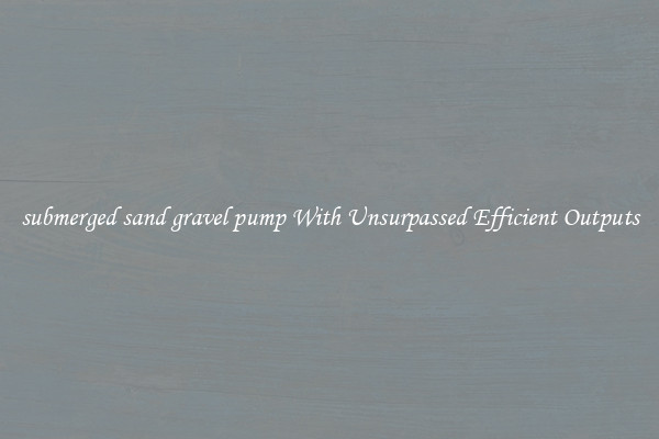 submerged sand gravel pump With Unsurpassed Efficient Outputs
