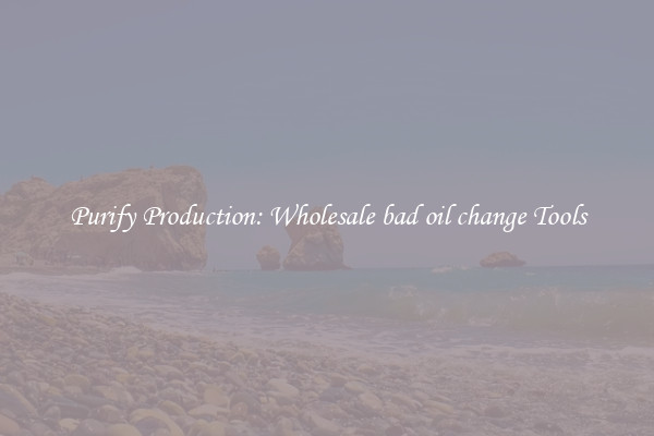 Purify Production: Wholesale bad oil change Tools
