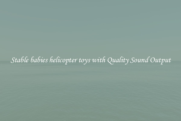 Stable babies helicopter toys with Quality Sound Output