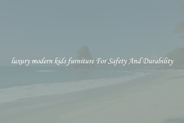luxury modern kids furniture For Safety And Durability