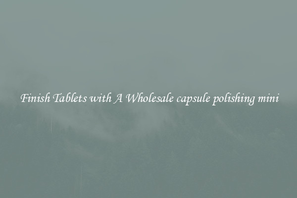Finish Tablets with A Wholesale capsule polishing mini
