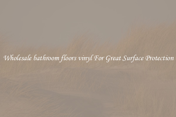 Wholesale bathroom floors vinyl For Great Surface Protection