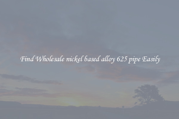Find Wholesale nickel based alloy 625 pipe Easily