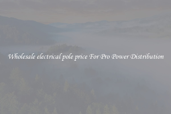 Wholesale electrical pole price For Pro Power Distribution