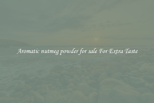 Aromatic nutmeg powder for sale For Extra Taste
