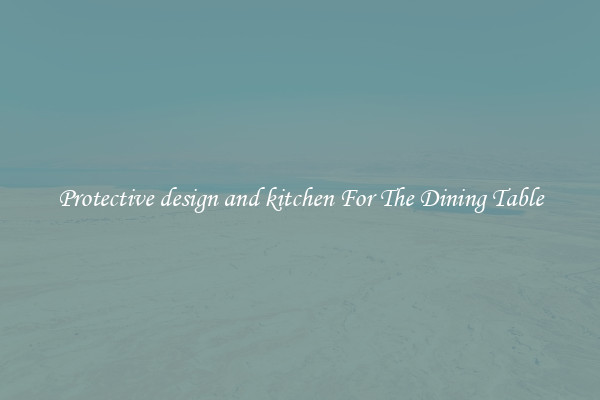 Protective design and kitchen For The Dining Table