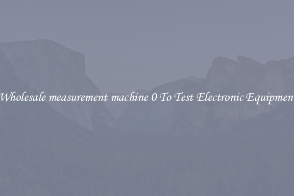 Wholesale measurement machine 0 To Test Electronic Equipment
