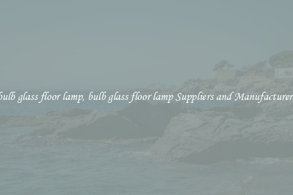 bulb glass floor lamp, bulb glass floor lamp Suppliers and Manufacturers