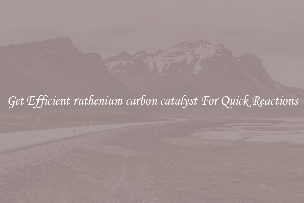 Get Efficient ruthenium carbon catalyst For Quick Reactions