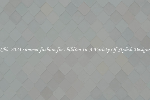 Chic 2023 summer fashion for children In A Variety Of Stylish Designs