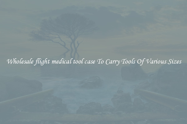 Wholesale flight medical tool case To Carry Tools Of Various Sizes
