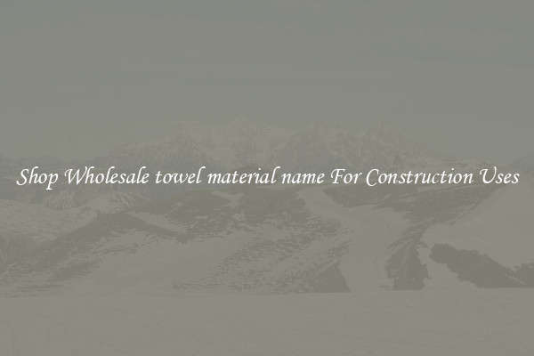 Shop Wholesale towel material name For Construction Uses