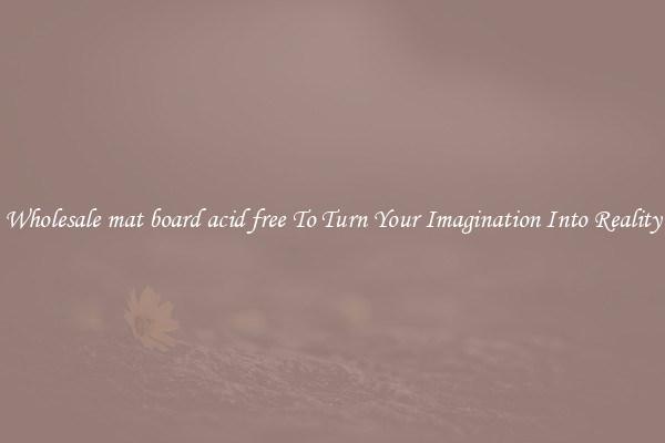 Wholesale mat board acid free To Turn Your Imagination Into Reality