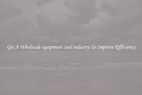 Get A Wholesale equipment coal industry To Improve Efficiency