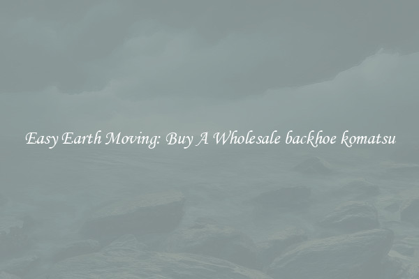 Easy Earth Moving: Buy A Wholesale backhoe komatsu