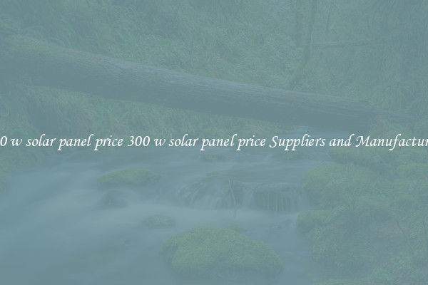300 w solar panel price 300 w solar panel price Suppliers and Manufacturers