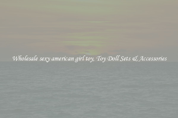 Wholesale sexy american girl toy, Toy Doll Sets & Accessories