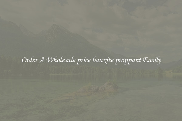 Order A Wholesale price bauxite proppant Easily