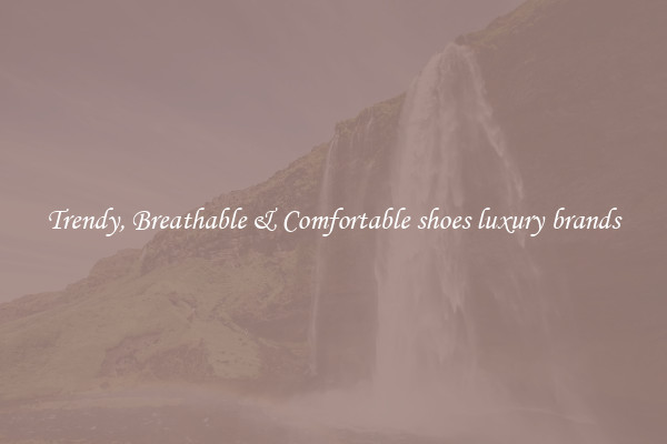 Trendy, Breathable & Comfortable shoes luxury brands