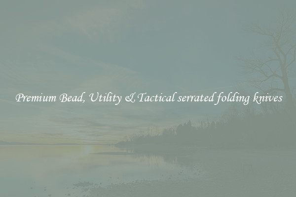 Premium Bead, Utility & Tactical serrated folding knives