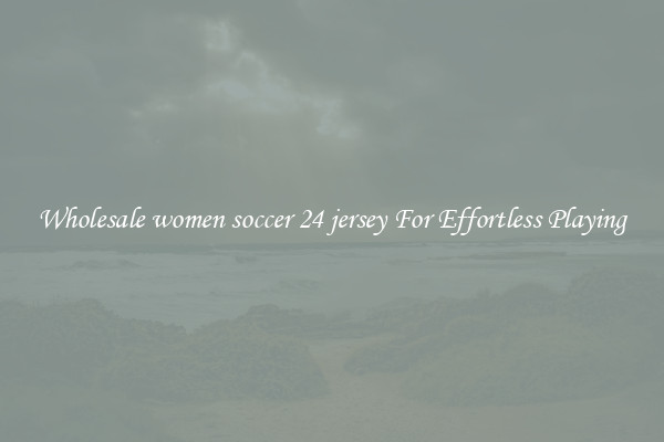 Wholesale women soccer 24 jersey For Effortless Playing