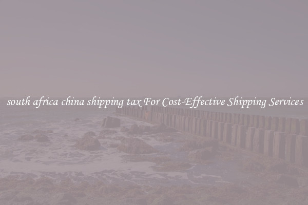 south africa china shipping tax For Cost-Effective Shipping Services