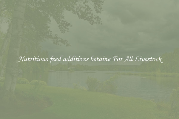 Nutritious feed additives betaine For All Livestock